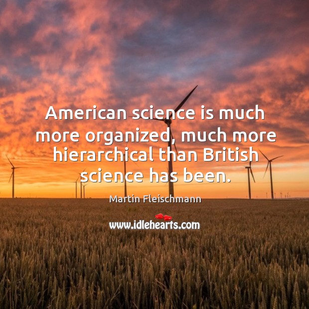 American science is much more organized, much more hierarchical than british science has been. Martin Fleischmann Picture Quote