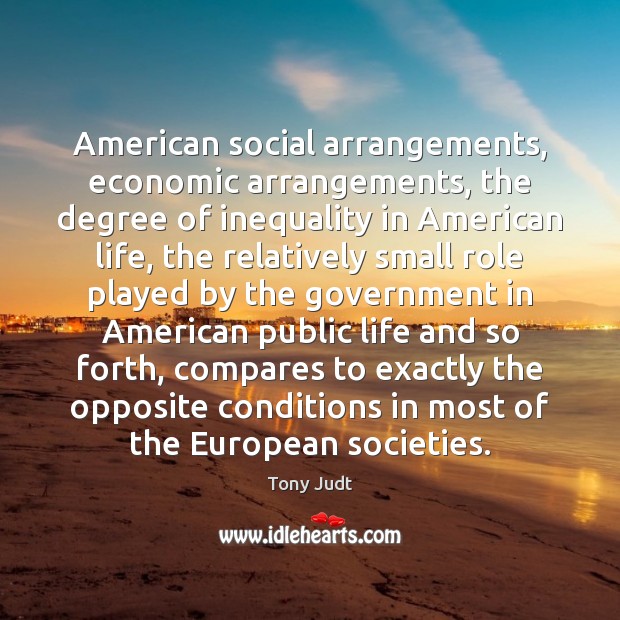 American social arrangements, economic arrangements, the degree of inequality in American life, Tony Judt Picture Quote