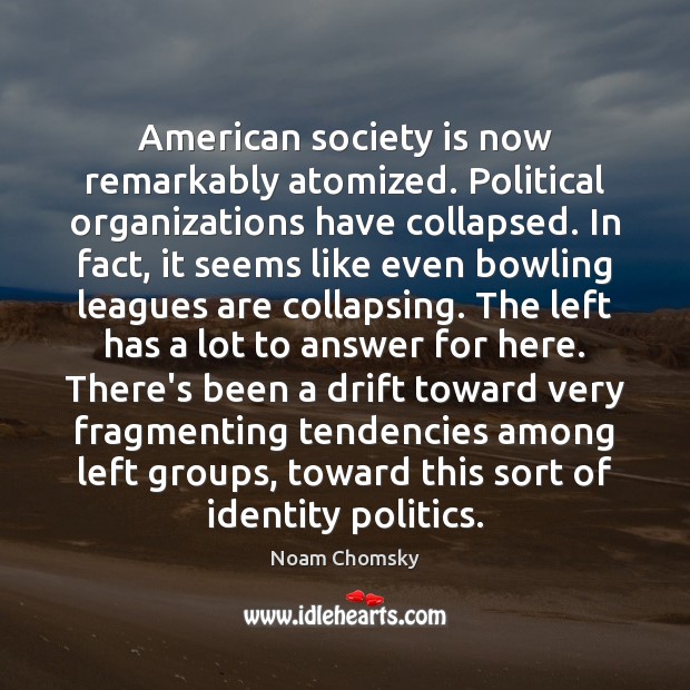 American society is now remarkably atomized. Political organizations have collapsed. In fact, Noam Chomsky Picture Quote