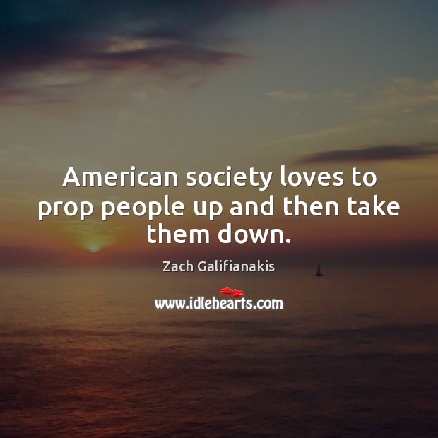American society loves to prop people up and then take them down. Zach Galifianakis Picture Quote