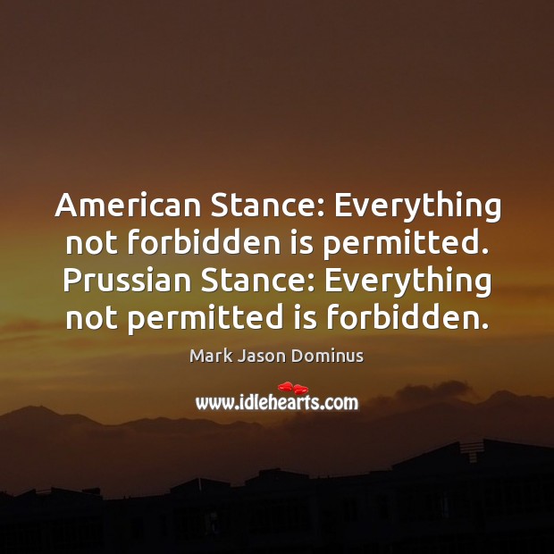 American Stance: Everything not forbidden is permitted. Prussian Stance: Everything not permitted Image