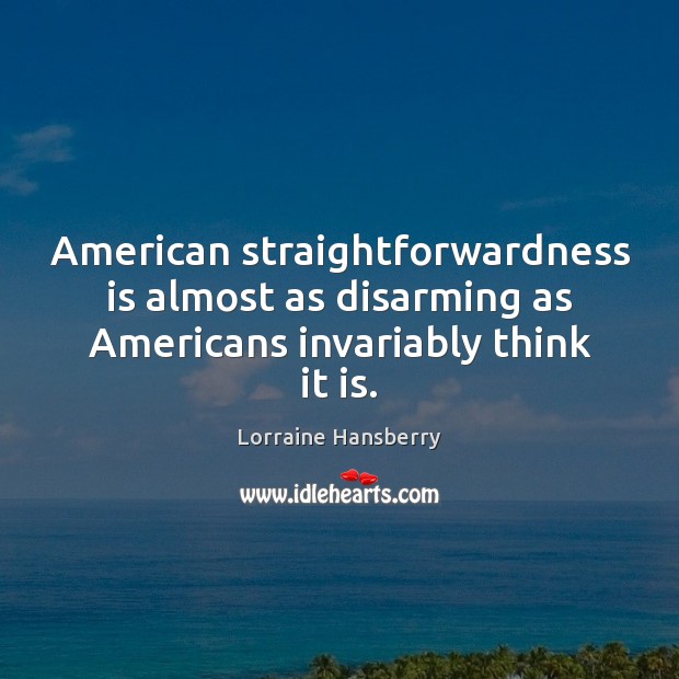 American straightforwardness is almost as disarming as Americans invariably think it is. Lorraine Hansberry Picture Quote