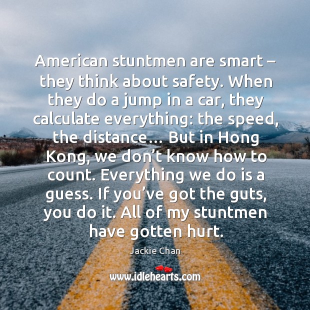 American stuntmen are smart – they think about safety. When they do a jump in a car Jackie Chan Picture Quote