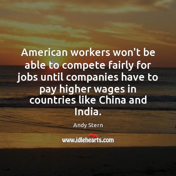 American workers won’t be able to compete fairly for jobs until companies Andy Stern Picture Quote
