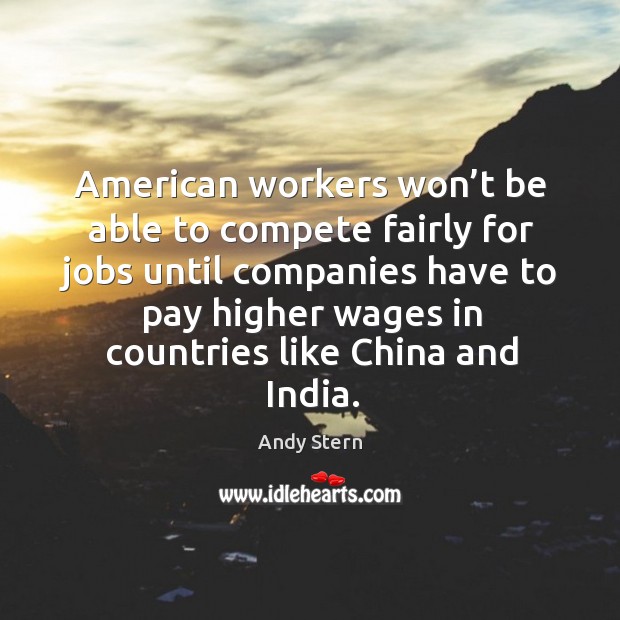 American workers won’t be able to compete fairly for jobs until companies have to pay higher Andy Stern Picture Quote
