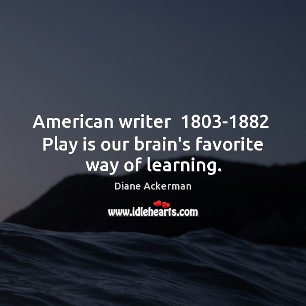 American writer  1803-1882  Play is our brain’s favorite way of learning. Diane Ackerman Picture Quote