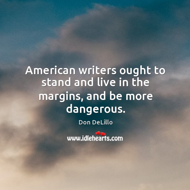 American writers ought to stand and live in the margins, and be more dangerous. Don DeLillo Picture Quote