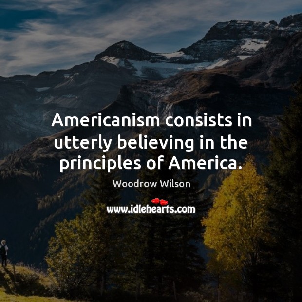 Americanism consists in utterly believing in the principles of America. Woodrow Wilson Picture Quote