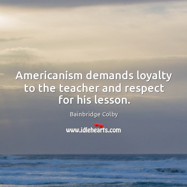 Americanism demands loyalty to the teacher and respect for his lesson. Bainbridge Colby Picture Quote