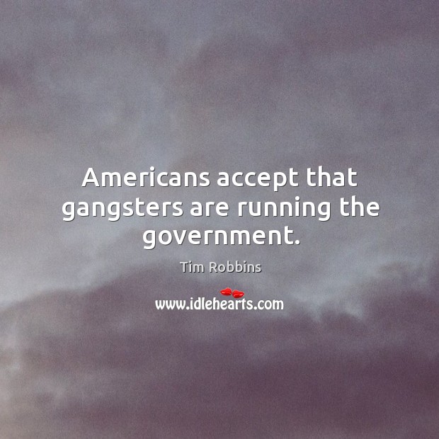 Americans accept that gangsters are running the government. Tim Robbins Picture Quote