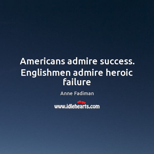 Americans admire success. Englishmen admire heroic failure Anne Fadiman Picture Quote