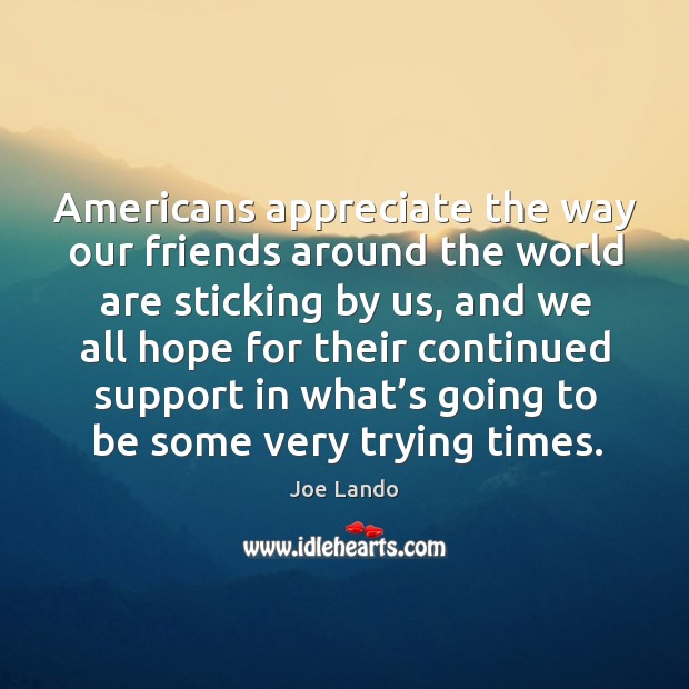 Americans appreciate the way our friends around the world are sticking by us, and we all Joe Lando Picture Quote