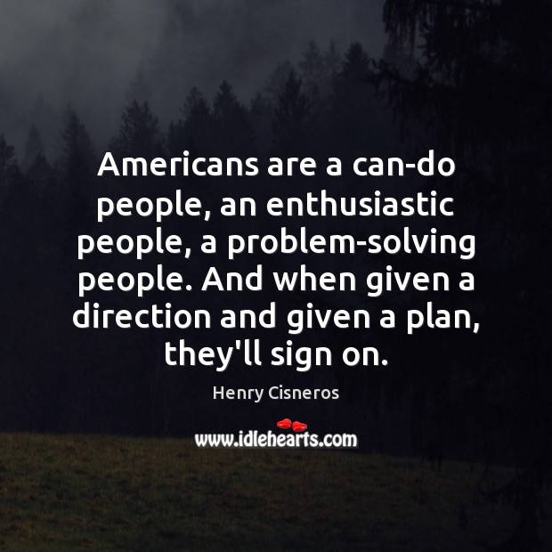 Americans are a can-do people, an enthusiastic people, a problem-solving people. And Henry Cisneros Picture Quote