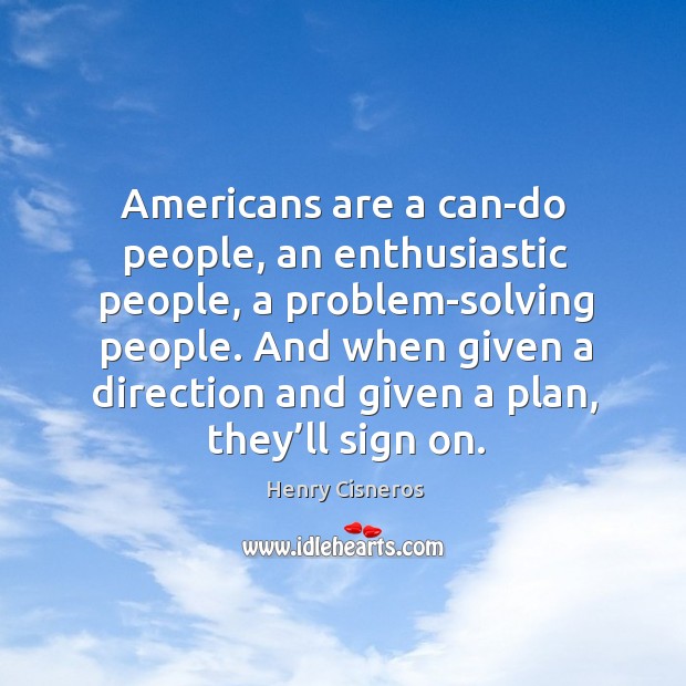 Americans are a can-do people, an enthusiastic people, a problem-solving people. Henry Cisneros Picture Quote