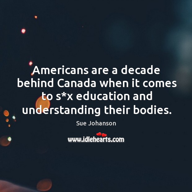 Americans are a decade behind canada when it comes to s*x education and understanding their bodies. Sue Johanson Picture Quote