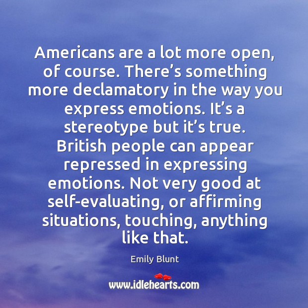 Americans are a lot more open, of course. There’s something more declamatory in Emily Blunt Picture Quote