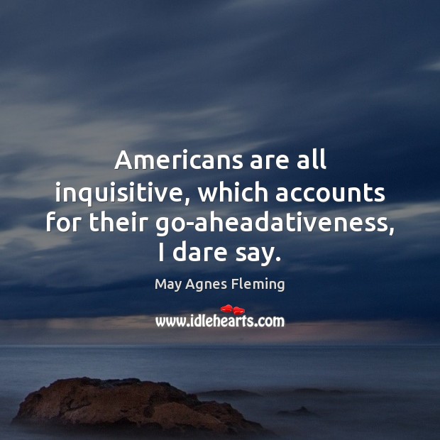 Americans are all inquisitive, which accounts for their go-aheadativeness, I dare say. Image