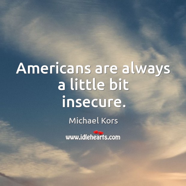 Americans are always a little bit insecure. Michael Kors Picture Quote