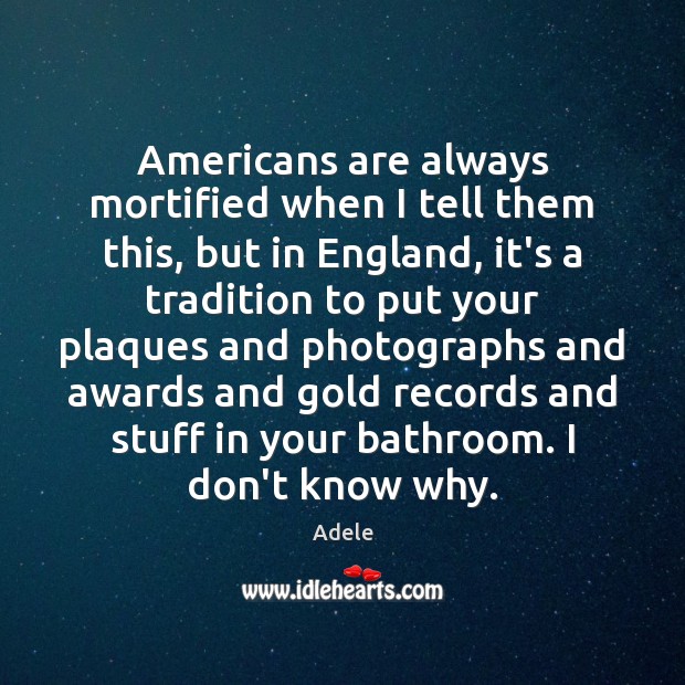 Americans are always mortified when I tell them this, but in England, Adele Picture Quote