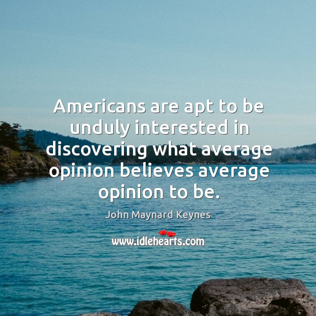 Americans are apt to be unduly interested in discovering what average opinion believes average opinion to be. John Maynard Keynes Picture Quote