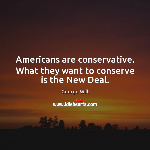 Americans are conservative. What they want to conserve is the New Deal. George Will Picture Quote