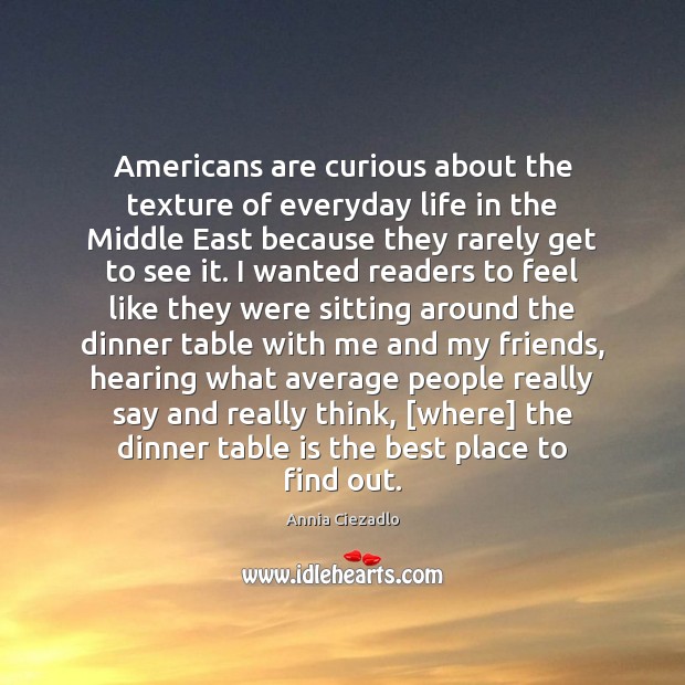 Americans are curious about the texture of everyday life in the Middle Annia Ciezadlo Picture Quote