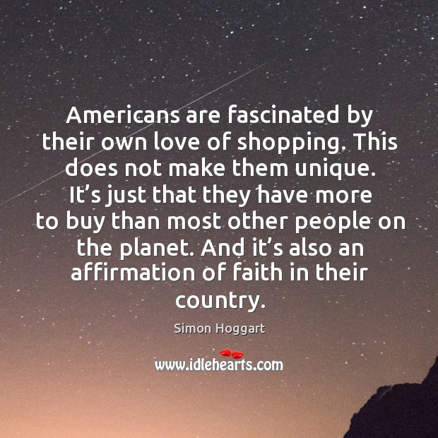 Americans are fascinated by their own love of shopping. This does not make them unique. Simon Hoggart Picture Quote