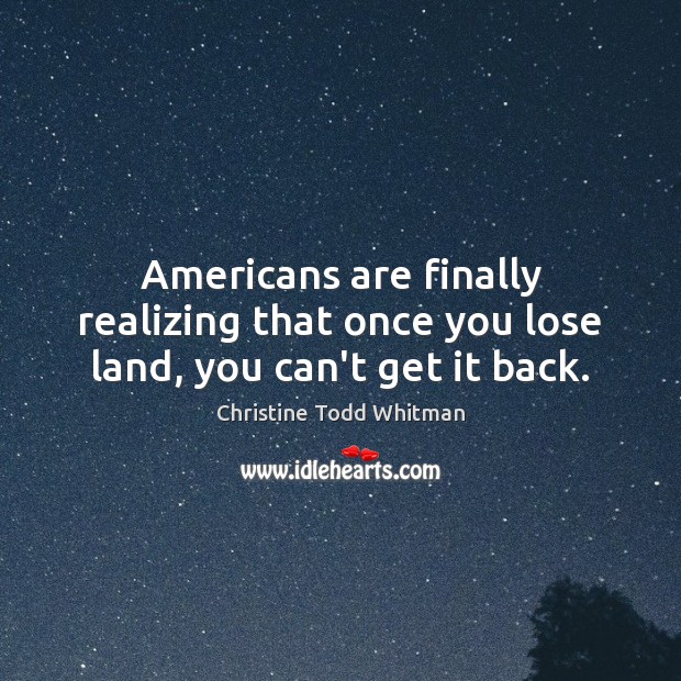 Americans are finally realizing that once you lose land, you can’t get it back. Christine Todd Whitman Picture Quote