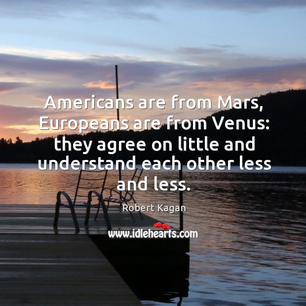 Americans are from mars, europeans are from venus: they agree on little and understand each other less and less. Robert Kagan Picture Quote