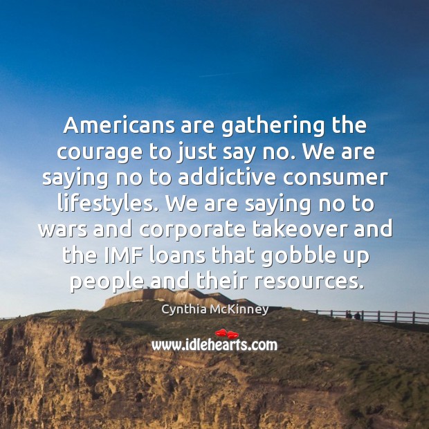 Americans are gathering the courage to just say no. We are saying no to addictive consumer lifestyles. Cynthia McKinney Picture Quote