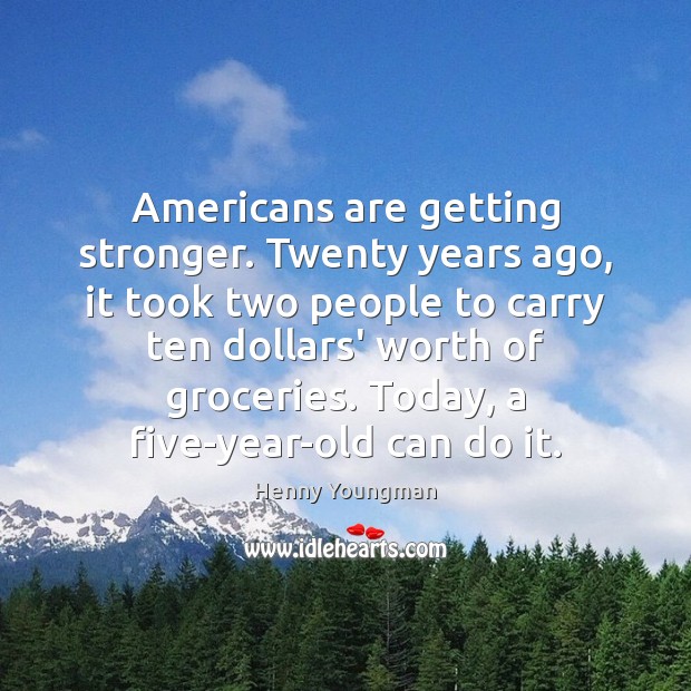 Americans are getting stronger. Twenty years ago, it took two people to Worth Quotes Image