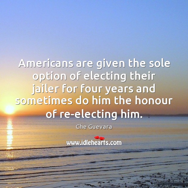 Americans are given the sole option of electing their jailer for four Che Guevara Picture Quote