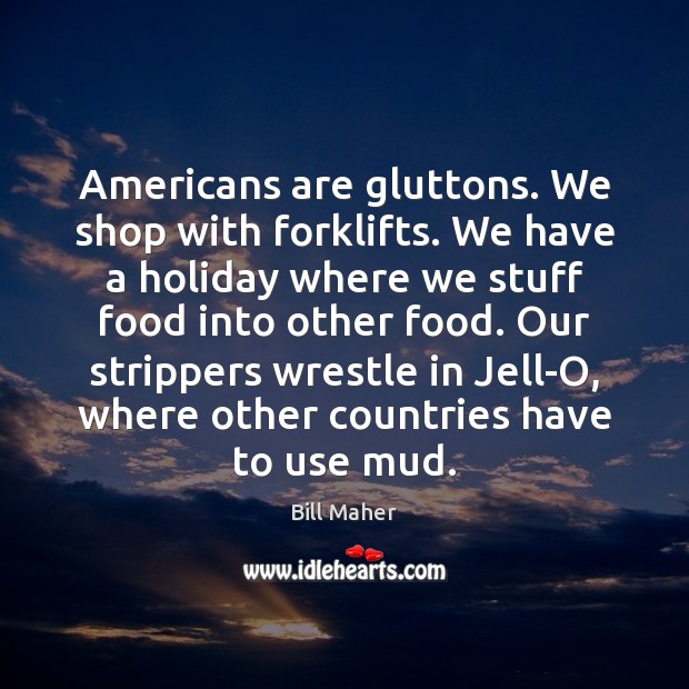 Americans are gluttons. We shop with forklifts. We have a holiday where Bill Maher Picture Quote