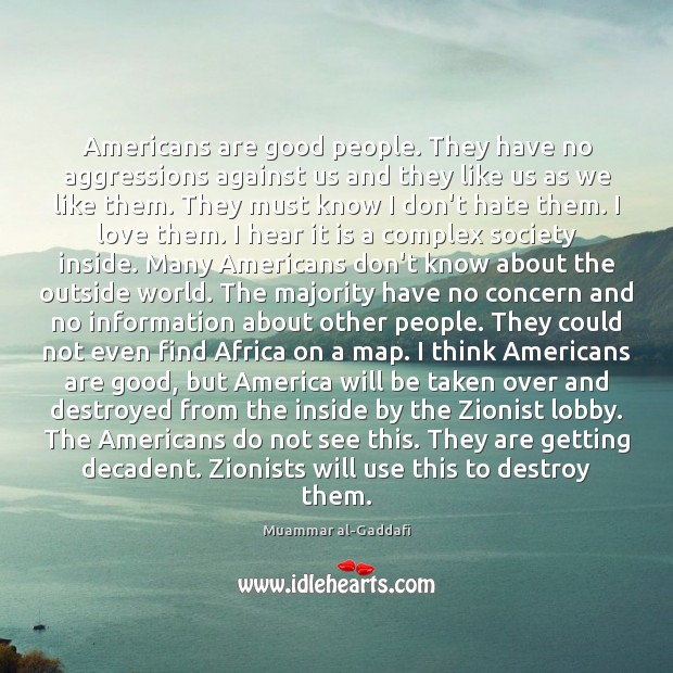 Americans are good people. They have no aggressions against us and they Muammar al-Gaddafi Picture Quote
