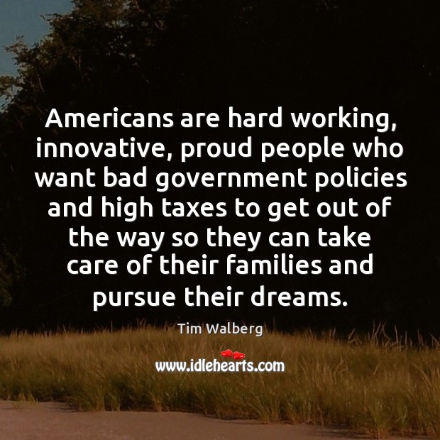 Americans are hard working, innovative, proud people who want bad government policies Tim Walberg Picture Quote