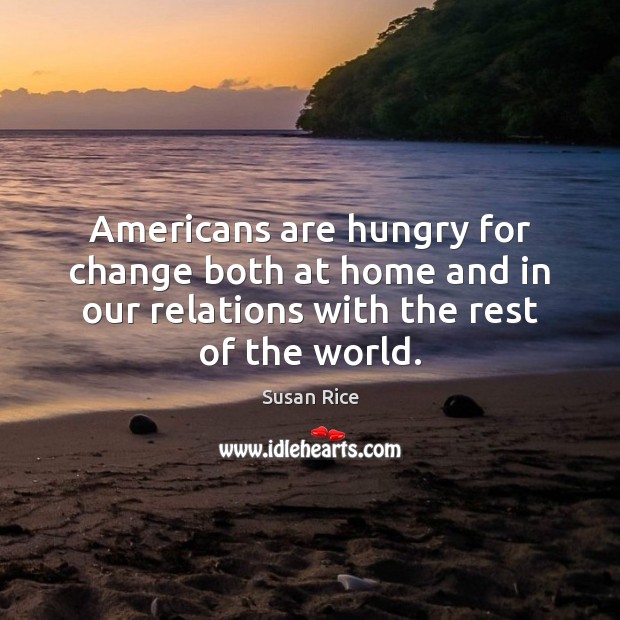 Americans are hungry for change both at home and in our relations Susan Rice Picture Quote