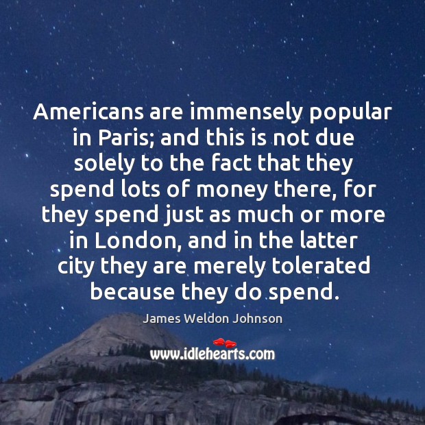 Americans are immensely popular in paris; and this is not due solely to the fact that they James Weldon Johnson Picture Quote