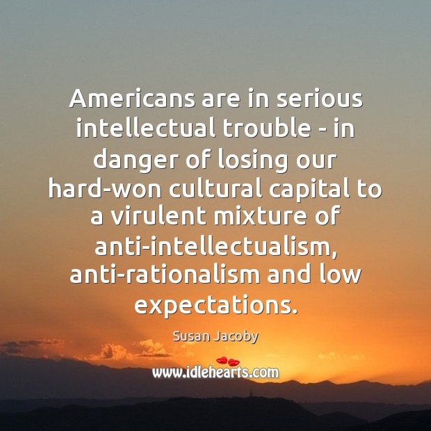 Americans are in serious intellectual trouble – in danger of losing our Susan Jacoby Picture Quote