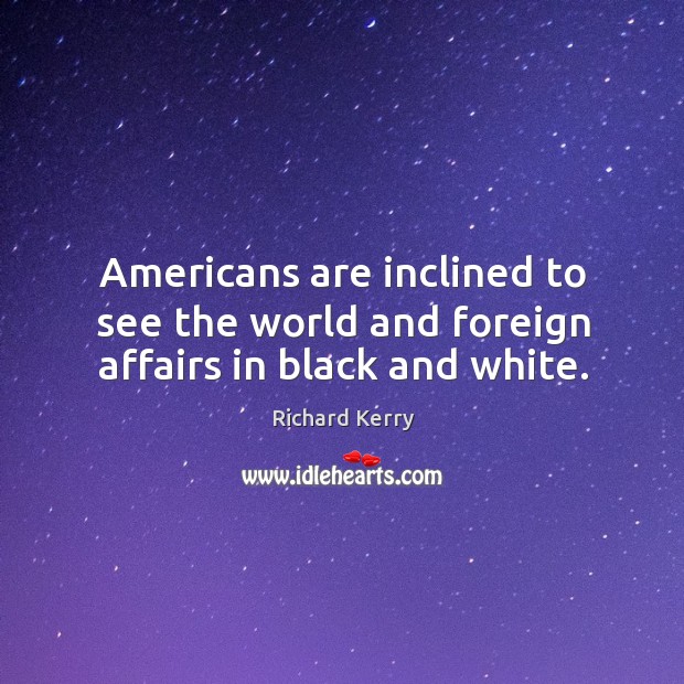 Americans are inclined to see the world and foreign affairs in black and white. Richard Kerry Picture Quote