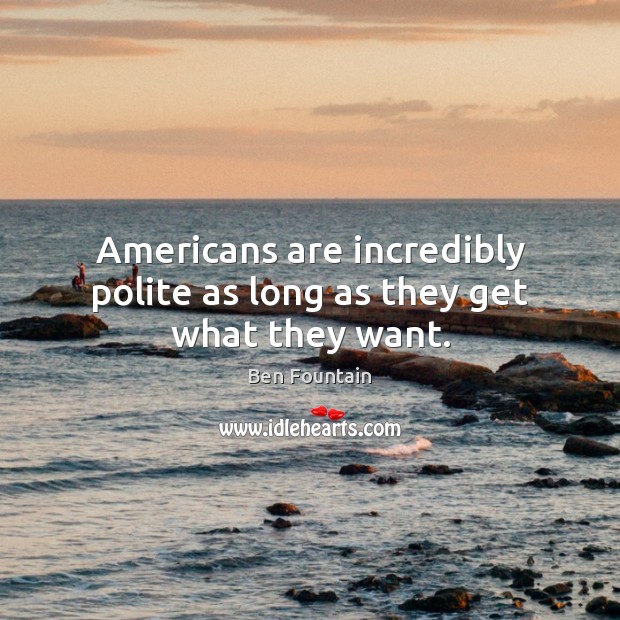 Americans are incredibly polite as long as they get what they want. Ben Fountain Picture Quote