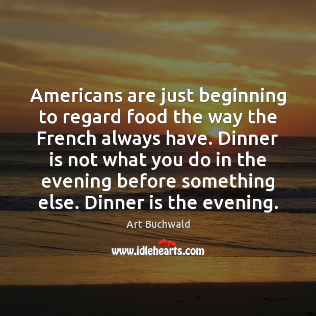 Americans are just beginning to regard food the way the French always Art Buchwald Picture Quote