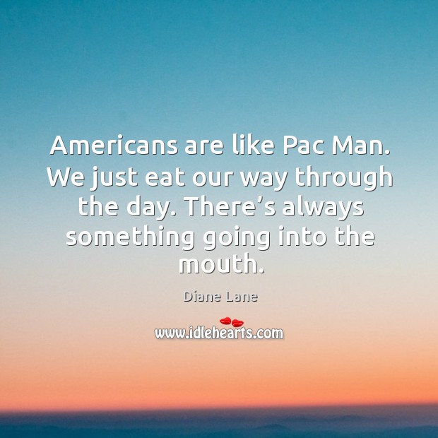 Americans are like pac man. We just eat our way through the day. Diane Lane Picture Quote