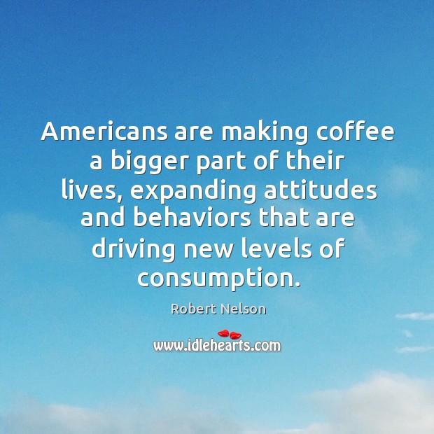 Americans are making coffee a bigger part of their lives Robert Nelson Picture Quote