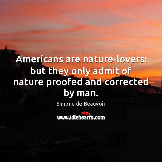 Americans are nature-lovers: but they only admit of nature proofed and corrected by man. Simone de Beauvoir Picture Quote