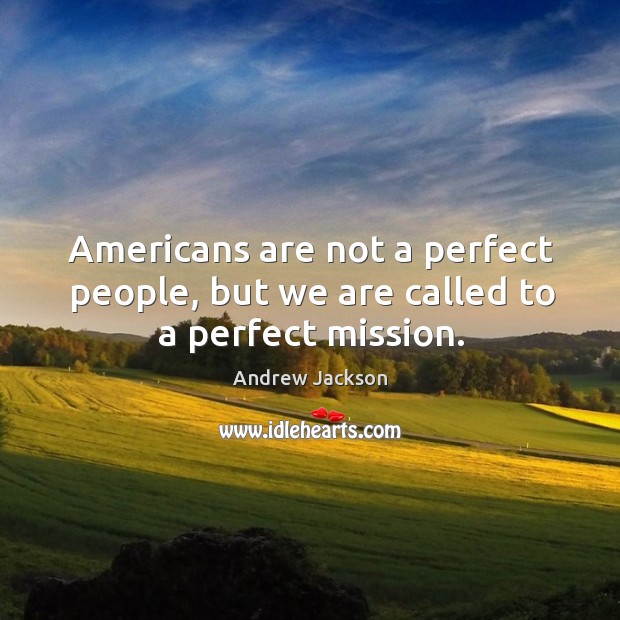 Americans are not a perfect people, but we are called to a perfect mission. Andrew Jackson Picture Quote