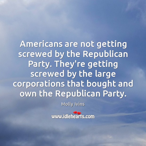 Americans are not getting screwed by the Republican Party. They’re getting screwed Molly Ivins Picture Quote