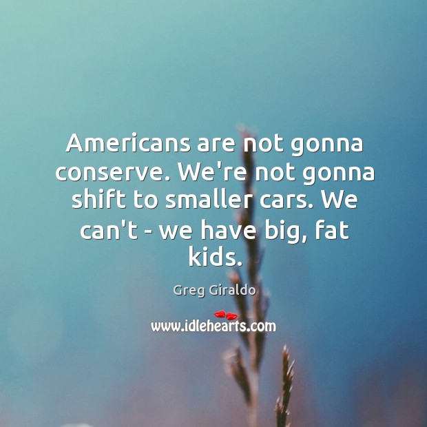 Americans are not gonna conserve. We’re not gonna shift to smaller cars. Greg Giraldo Picture Quote