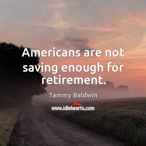 Americans are not saving enough for retirement. Tammy Baldwin Picture Quote