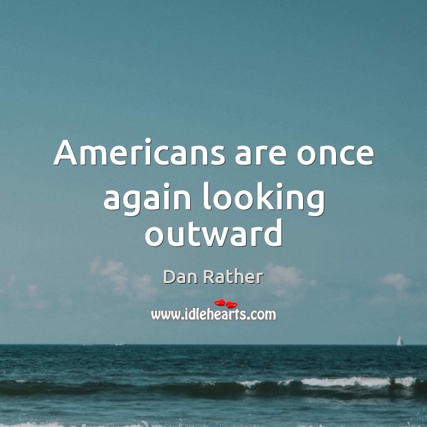 Americans are once again looking outward Dan Rather Picture Quote