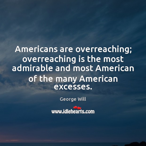 Americans are overreaching; overreaching is the most admirable and most American of George Will Picture Quote